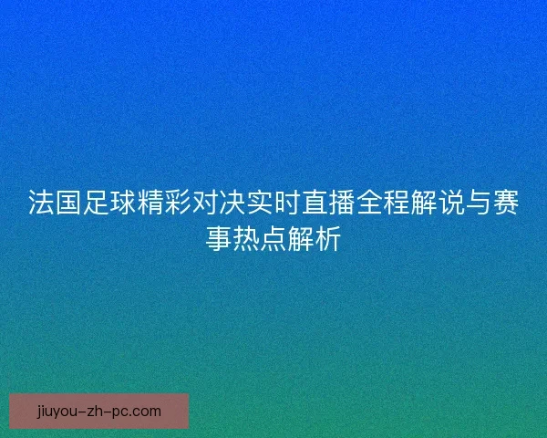 法国足球精彩对决实时直播全程解说与赛事热点解析