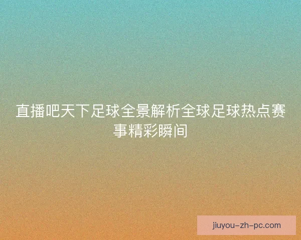 直播吧天下足球全景解析全球足球热点赛事精彩瞬间