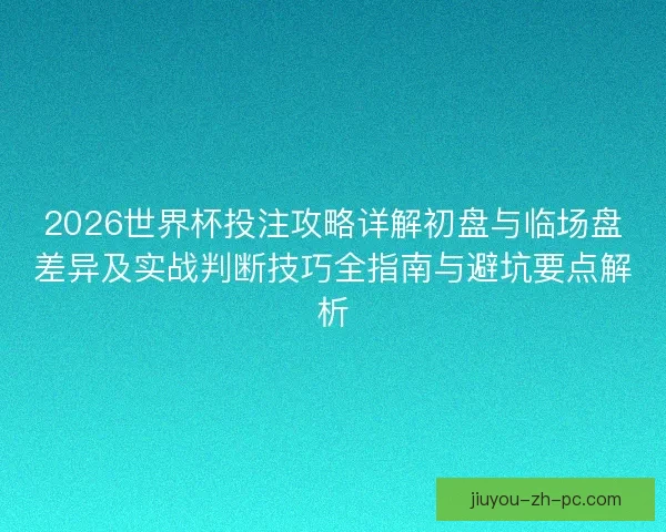 2026世界杯投注攻略详解初盘与临场盘差异及实战判断技巧全指南与避坑要点解析