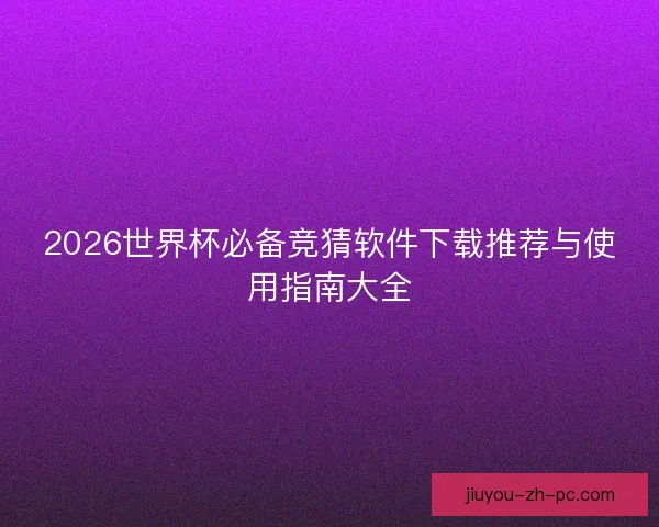 2026世界杯必备竞猜软件下载推荐与使用指南大全