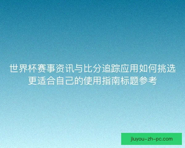 世界杯赛事资讯与比分追踪应用如何挑选更适合自己的使用指南标题参考