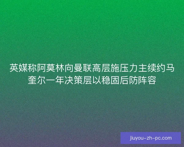英媒称阿莫林向曼联高层施压力主续约马奎尔一年决策层以稳固后防阵容