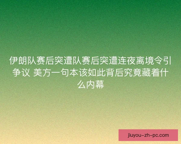 伊朗队赛后突遭队赛后突遭连夜离境令引争议 美方一句本该如此背后究竟藏着什么内幕