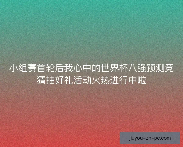 小组赛首轮后我心中的世界杯八强预测竞猜抽好礼活动火热进行中啦